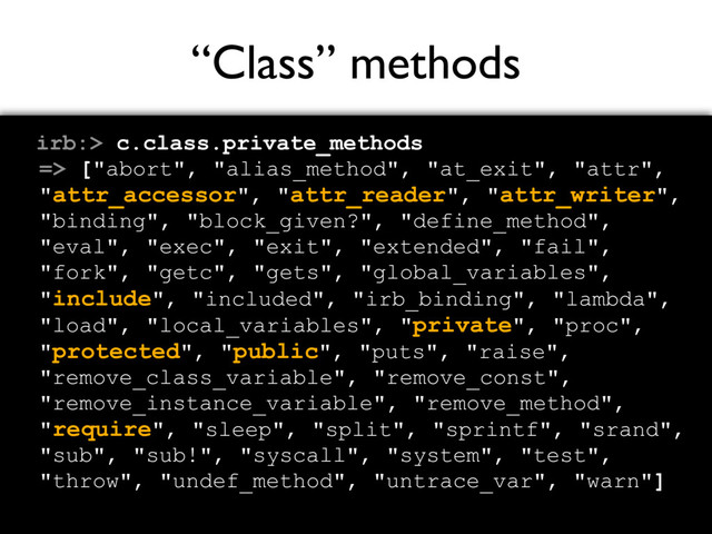 “Class” methods
irb:> c.class.private_methods
=> ["abort", "alias_method", "at_exit", "attr",
"attr_accessor", "attr_reader", "attr_writer",
"binding", "block_given?", "define_method",
"eval", "exec", "exit", "extended", "fail",
"fork", "getc", "gets", "global_variables",
"include", "included", "irb_binding", "lambda",
"load", "local_variables", "private", "proc",
"protected", "public", "puts", "raise",
"remove_class_variable", "remove_const",
"remove_instance_variable", "remove_method",
"require", "sleep", "split", "sprintf", "srand",
"sub", "sub!", "syscall", "system", "test",
"throw", "undef_method", "untrace_var", "warn"]
