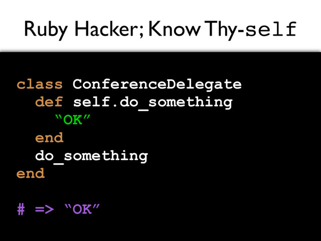 Ruby Hacker; Know Thy-self
class ConferenceDelegate
def self.do_something
“OK”
end
do_something
end
# => “OK”
