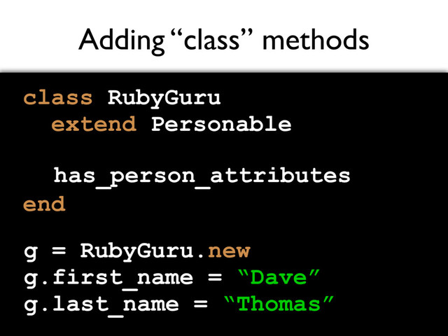 Adding “class” methods
class RubyGuru
extend Personable
end
has_person_attributes
g = RubyGuru.new
g.first_name = “Dave”
g.last_name = “Thomas”
