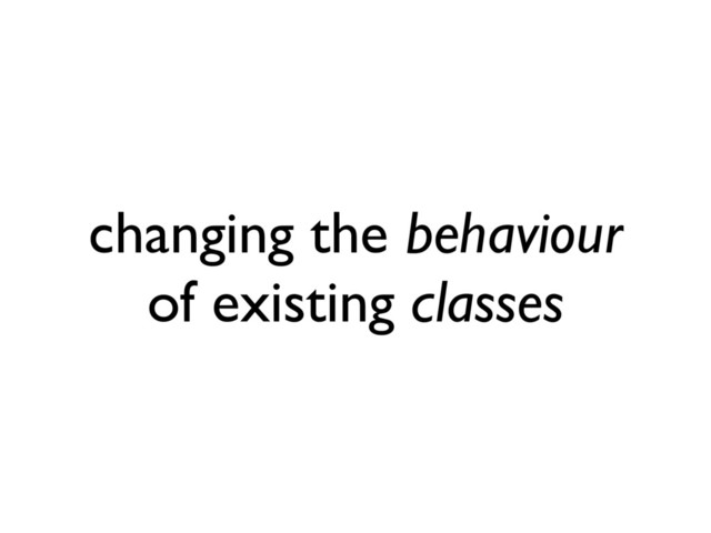 changing the behaviour
of existing classes
