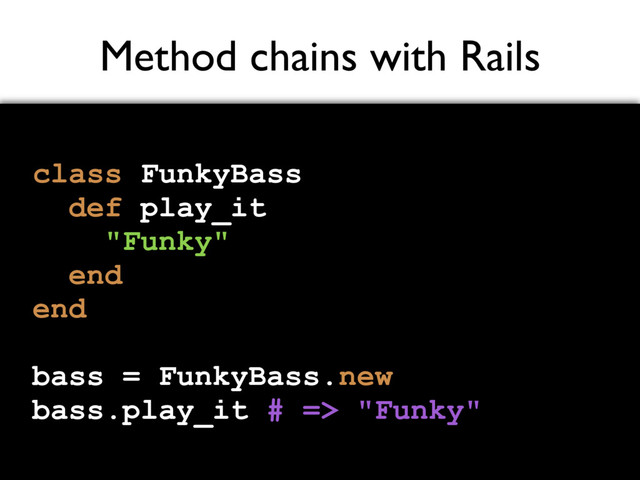 Method chains with Rails
class FunkyBass
def play_it
"Funky"
end
end
bass = FunkyBass.new
bass.play_it # => "Funky"
