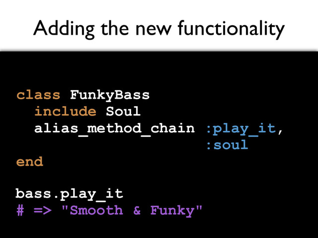 Adding the new functionality
class FunkyBass
include Soul
alias_method_chain :play_it,
:soul
end
bass.play_it
# => "Smooth & Funky"
