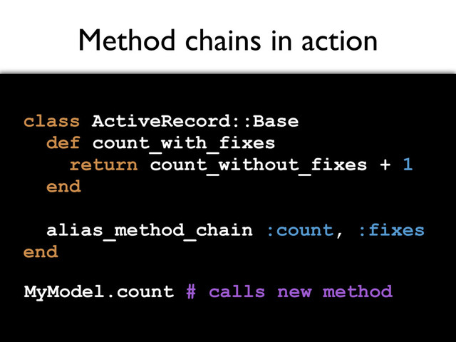 Method chains in action
class ActiveRecord::Base
def count_with_fixes
return count_without_fixes + 1
end
alias_method_chain :count, :fixes
end
MyModel.count # calls new method
