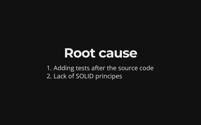 Root cause
1. Adding tests after the source code
2. Lack of SOLID principes
