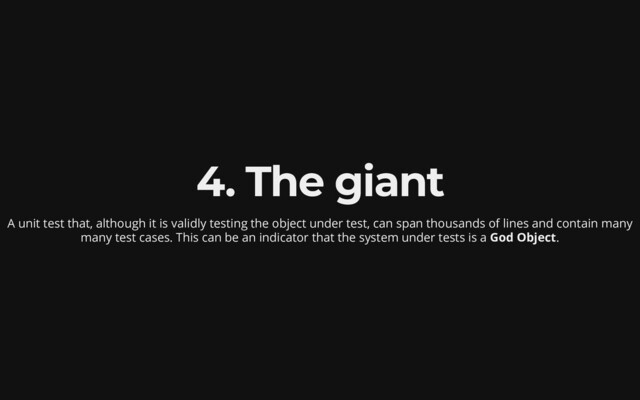 4. The giant
A unit test that, although it is validly testing the object under test, can span thousands
of lines and contain many
many test cases. This can be an indicator
that the system under tests is a God Object.

