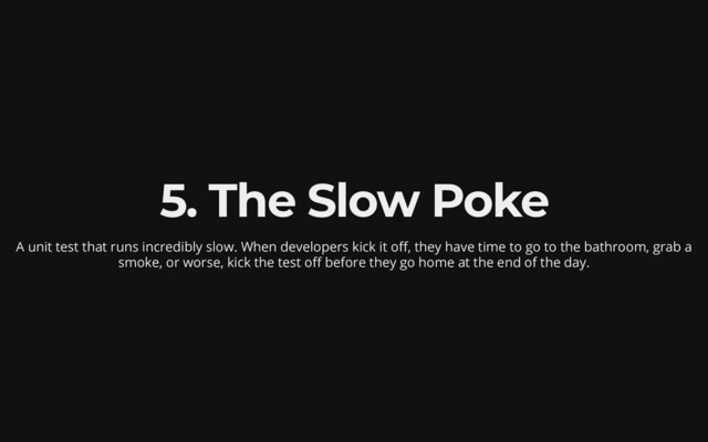 5. The Slow Poke
A unit test that runs incredibly slow. When developers kick it off,
they have time to go to the bathroom, grab a
smoke, or worse,
kick the test off before they go home at the end of the day.
