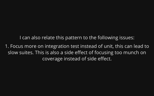 I can also relate this pattern to the following issues:
1. Focus more on integration test instead of unit, this can
lead to
slow suites. This is also a side effect of
focusing too munch on
coverage instead of side effect.
