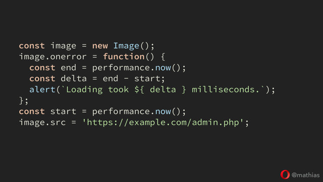 @mathias
const image = new Image();
image.onerror = function() {
const end = performance.now();
const delta = end - start;
alert(`Loading took ${ delta } milliseconds.`);
};
const start = performance.now();
image.src = 'https://example.com/admin.php';
