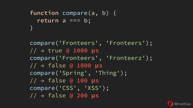 @mathias
function compare(a, b) {
return a === b;
}
compare('Fronteers', 'Fronteers');
// → true @ 1000 μs
compare('Fronteers', 'Fronteerz');
// → false @ 1000 μs
compare('Spring', 'Thing');
// → false @ 100 μs
compare('CSS', 'XSS');
// → false @ 200 μs
