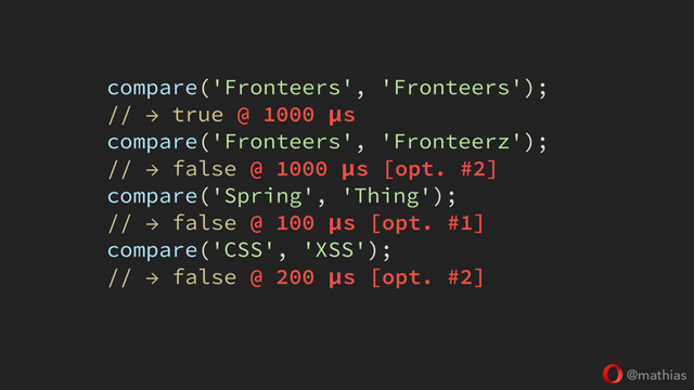 @mathias
compare('Fronteers', 'Fronteers');
// → true @ 1000 μs
compare('Fronteers', 'Fronteerz');
// → false @ 1000 μs [opt. #2]
compare('Spring', 'Thing');
// → false @ 100 μs [opt. #1]
compare('CSS', 'XSS');
// → false @ 200 μs [opt. #2]
