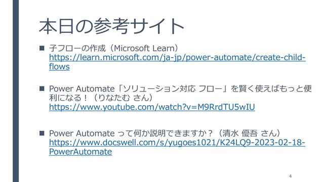 本日の参考サイト
4
◼ 子フローの作成（Microsoft Learn）
https://learn.microsoft.com/ja-jp/power-automate/create-child-
flows
◼ Power Automate「ソリューション対応 フロー」を賢く使えばもっと便
利になる！（りなたむ さん）
https://www.youtube.com/watch?v=M9RrdTU5wIU
◼ Power Automate って何か説明できますか？（清水 優吾 さん）
https://www.docswell.com/s/yugoes1021/K24LQ9-2023-02-18-
PowerAutomate
