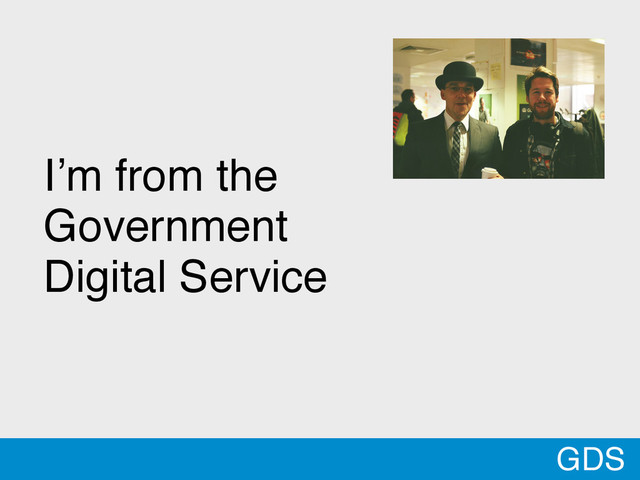 I’m from the
Government
Digital Service
GDS
