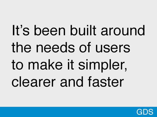 GDS
It’s been built around
the needs of users
to make it simpler,
clearer and faster
GDS
