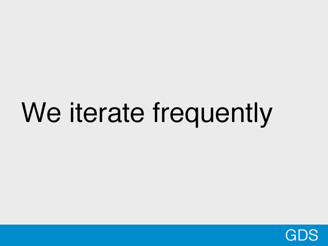 *
We iterate frequently
GDS
