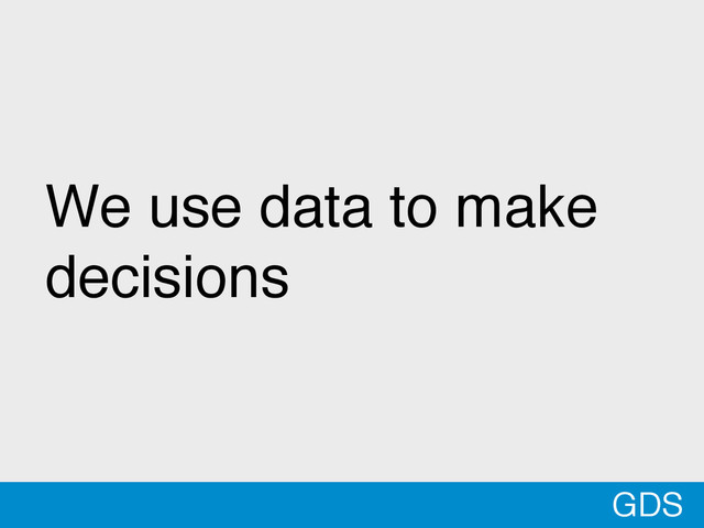 *
We use data to make
decisions
GDS
