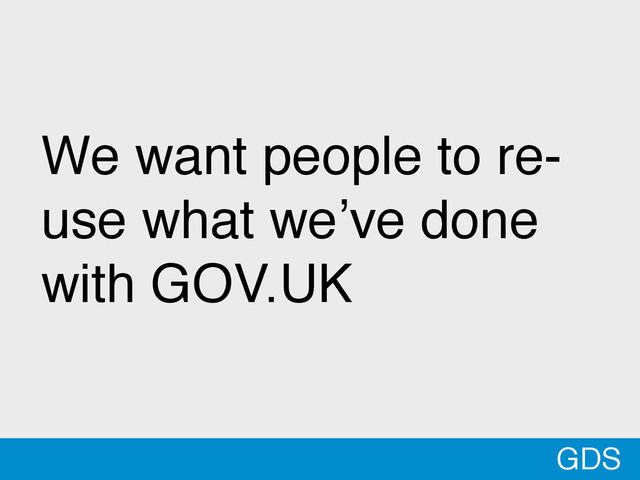 *
We want people to re-
use what we’ve done
with GOV.UK
GDS
