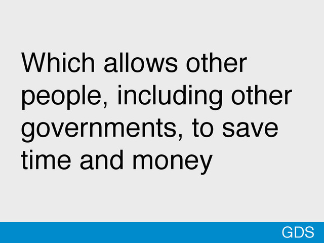 *
Which allows other
people, including other
governments, to save
time and money
GDS
