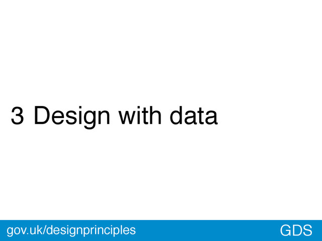 GDS
3 Design with data
gov.uk/designprinciples

