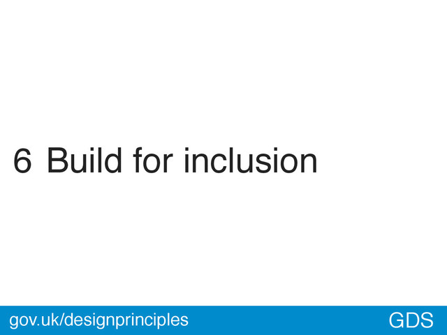 GDS
6 Build for inclusion
gov.uk/designprinciples
