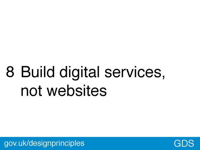 GDS
8 Build digital services,
not websites
gov.uk/designprinciples

