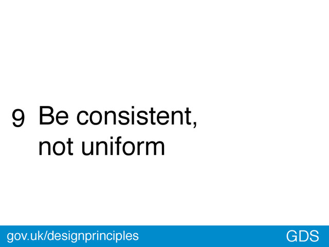 GDS
9 Be consistent,
not uniform
gov.uk/designprinciples
