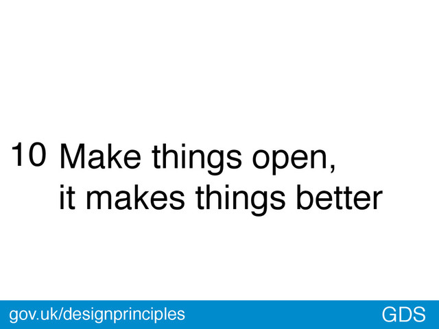 GDS
10 Make things open,
it makes things better
gov.uk/designprinciples
