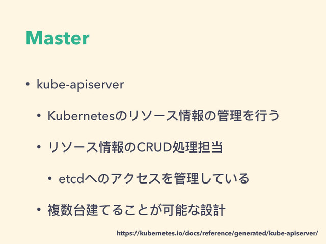 Master
• kube-apiserver
• Kubernetesのリソース情報の管理理を⾏行行う
• リソース情報のCRUD処理理担当
• etcdへのアクセスを管理理している
• 複数台建てることが可能な設計
https://kubernetes.io/docs/reference/generated/kube-apiserver/
