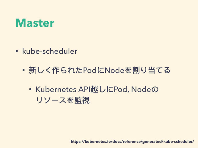 Master
• kube-scheduler
• 新しく作られたPodにNodeを割り当てる
• Kubernetes API越しにPod, Nodeの 
リソースを監視
https://kubernetes.io/docs/reference/generated/kube-scheduler/
