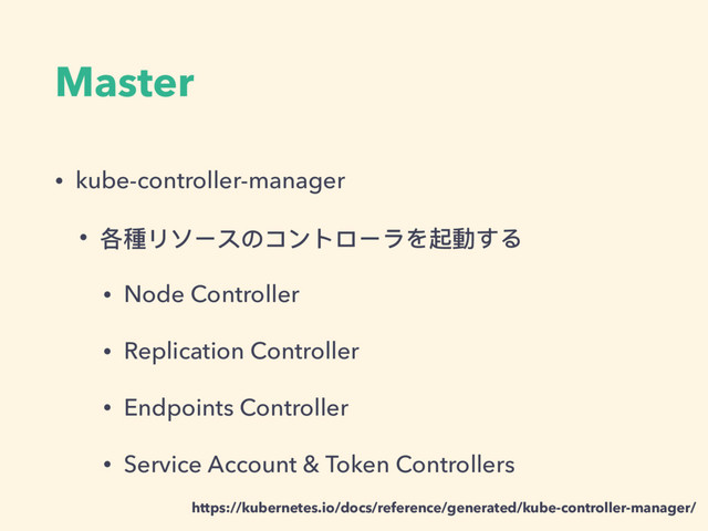 Master
• kube-controller-manager
• 各種リソースのコントローラを起動する
• Node Controller
• Replication Controller
• Endpoints Controller
• Service Account & Token Controllers
https://kubernetes.io/docs/reference/generated/kube-controller-manager/
