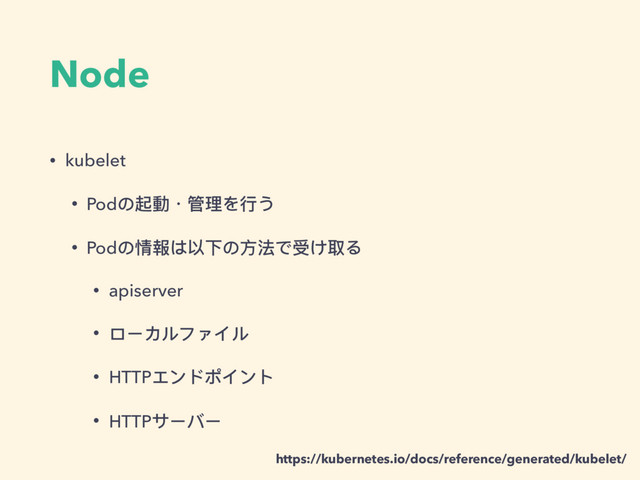 Node
• kubelet
• Podの起動・管理理を⾏行行う
• Podの情報は以下の⽅方法で受け取る
• apiserver
• ローカルファイル
• HTTPエンドポイント
• HTTPサーバー
https://kubernetes.io/docs/reference/generated/kubelet/
