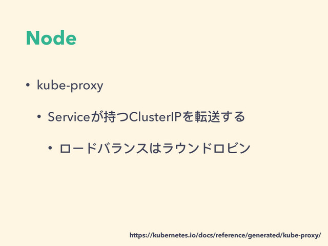 Node
• kube-proxy
• Serviceが持つClusterIPを転送する
• ロードバランスはラウンドロビン
https://kubernetes.io/docs/reference/generated/kube-proxy/
