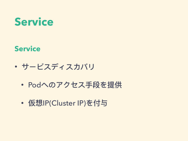 Service
Service
• サービスディスカバリ
• Podへのアクセス⼿手段を提供
• 仮想IP(Cluster IP)を付与
