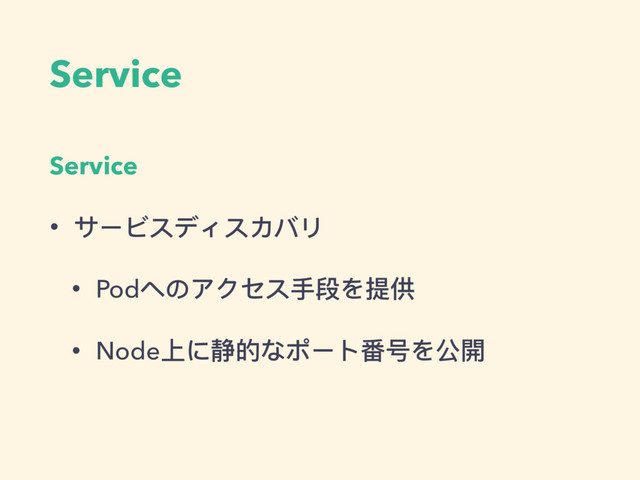 Service
Service
• サービスディスカバリ
• Podへのアクセス⼿手段を提供
• Node上に静的なポート番号を公開
