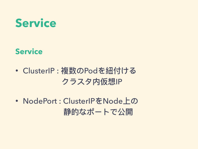 Service
Service
• ClusterIP : 複数のPodを紐付ける 
クラスタ内仮想IP
• NodePort : ClusterIPをNode上の 
静的なポートで公開
