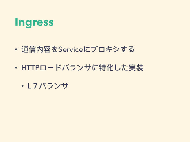 Ingress
• 通信内容をServiceにプロキシする
• HTTPロードバランサに特化した実装
• L７バランサ
