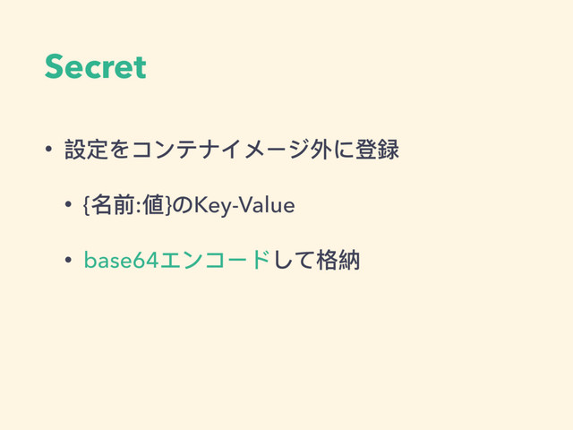 Secret
• 設定をコンテナイメージ外に登録
• {名前:値}のKey-Value
• base64エンコードして格納

