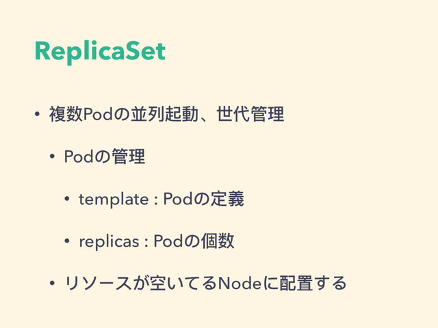 ReplicaSet
• 複数Podの並列列起動、世代管理理
• Podの管理理
• template : Podの定義
• replicas : Podの個数
• リソースが空いてるNodeに配置する
