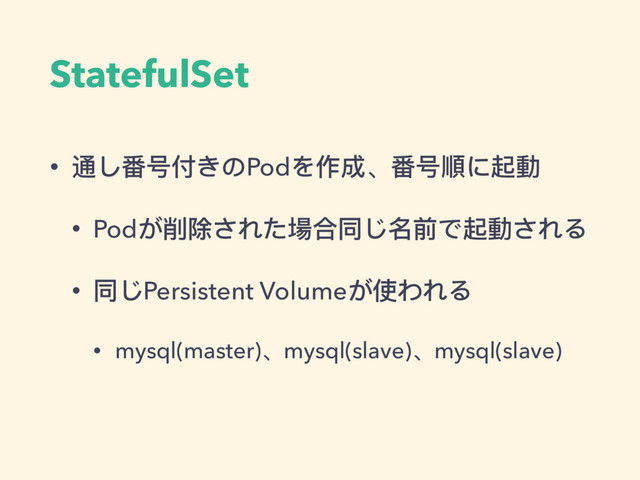 StatefulSet
• 通し番号付きのPodを作成、番号順に起動
• Podが削除された場合同じ名前で起動される
• 同じPersistent Volumeが使われる
• mysql(master)、mysql(slave)、mysql(slave)
