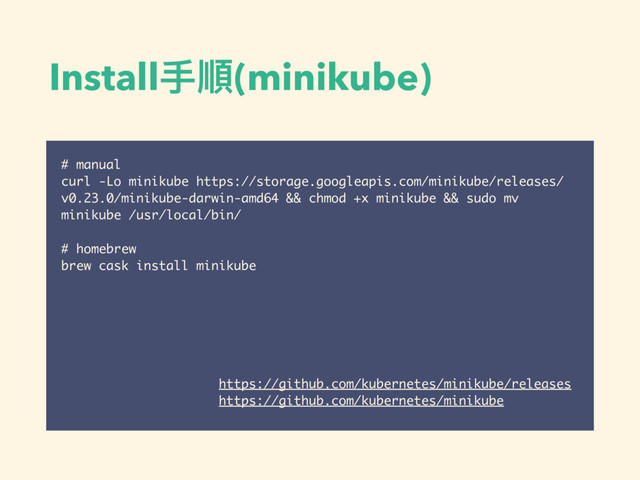 Install⼿手順(minikube)
# manual
curl -Lo minikube https://storage.googleapis.com/minikube/releases/
v0.23.0/minikube-darwin-amd64 && chmod +x minikube && sudo mv
minikube /usr/local/bin/
# homebrew
brew cask install minikube
https://github.com/kubernetes/minikube/releases
https://github.com/kubernetes/minikube
