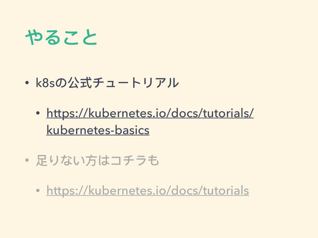 やること
• k8sの公式チュートリアル
• https://kubernetes.io/docs/tutorials/
kubernetes-basics
• ⾜足りない⽅方はコチラも
• https://kubernetes.io/docs/tutorials
