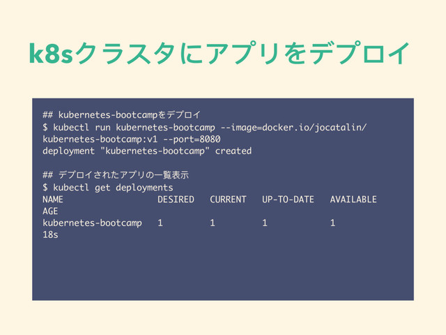 k8sクラスタにアプリをデプロイ
## kubernetes-bootcampをデプロイ
$ kubectl run kubernetes-bootcamp --image=docker.io/jocatalin/
kubernetes-bootcamp:v1 --port=8080
deployment "kubernetes-bootcamp" created
## デプロイされたアプリの⼀一覧表示
$ kubectl get deployments
NAME DESIRED CURRENT UP-TO-DATE AVAILABLE
AGE
kubernetes-bootcamp 1 1 1 1
18s
