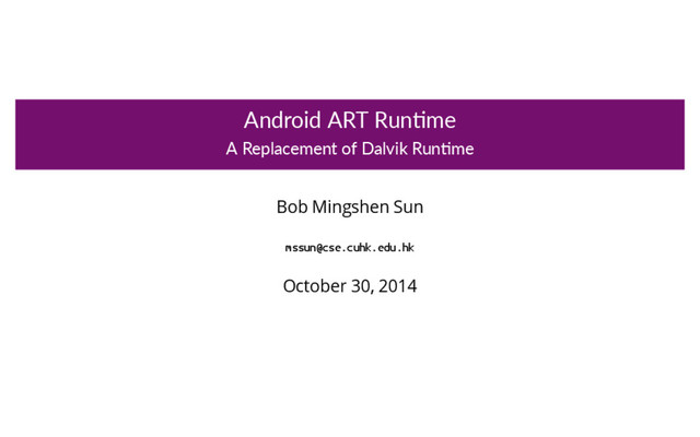 Android ART Run me
A Replacement of Dalvik Run me
Bob Mingshen Sun
mssun@cse.cuhk.edu.hk
October 30, 2014
