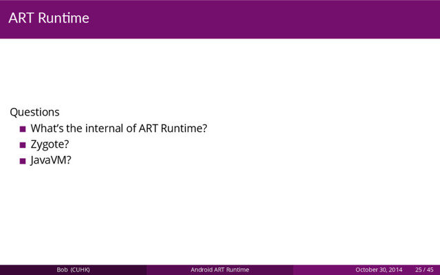 ART Run me
Questions
What’s the internal of ART Runtime?
Zygote?
JavaVM?
Bob (CUHK) Android ART Runtime October 30, 2014 25 / 45
