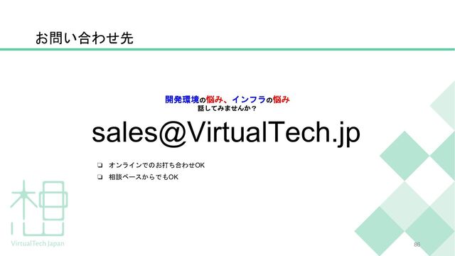 お問い合わせ先
86
sales@VirtualTech.jp
開発環境の悩み、インフラの悩み
話してみませんか？
❏ オンラインでのお打ち合わせOK
❏ 相談ベースからでもOK
