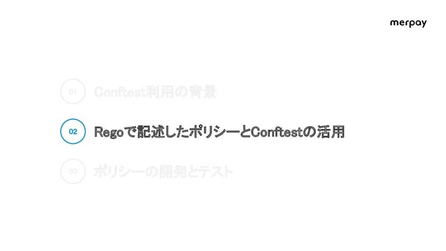Conftest利用の背景 
Regoで記述したポリシーとConftestの活用 
ポリシーの開発とテスト 
01
02
03
