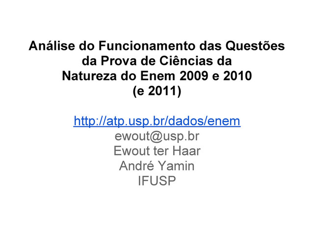 Análise do Funcionamento das Questões
da Prova de Ciências da
Natureza do Enem 2009 e 2010
(e 2011)
http://atp.usp.br/dados/enem
ewout@usp.br
Ewout ter Haar
André Yamin
IFUSP
