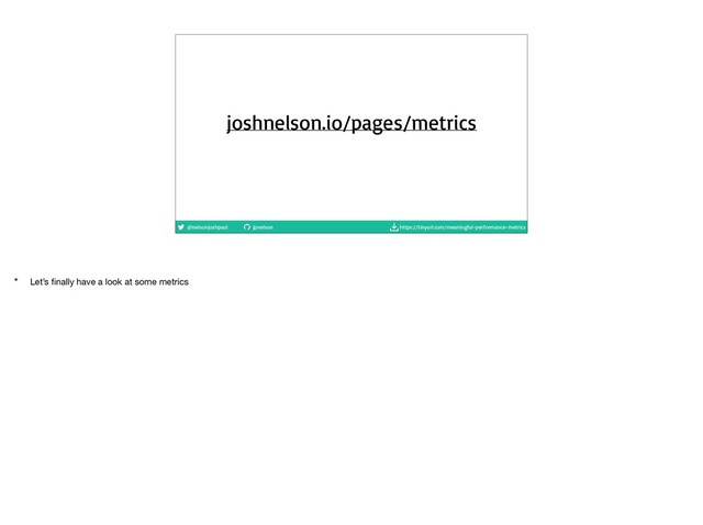 @nelsonjoshpaul jpnelson https://tinyurl.com/meaningful-performance-metrics
joshnelson.io/pages/metrics
* Let’s ﬁnally have a look at some metrics
