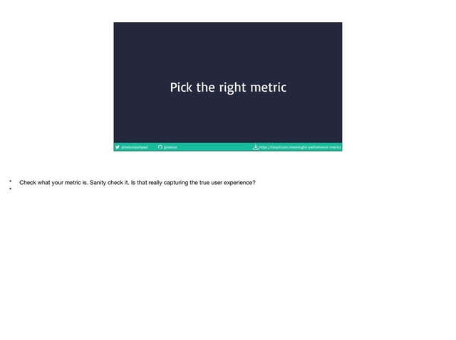 @nelsonjoshpaul jpnelson https://tinyurl.com/meaningful-performance-metrics
Pick the right metric
* Check what your metric is. Sanity check it. Is that really capturing the true user experience?

*

