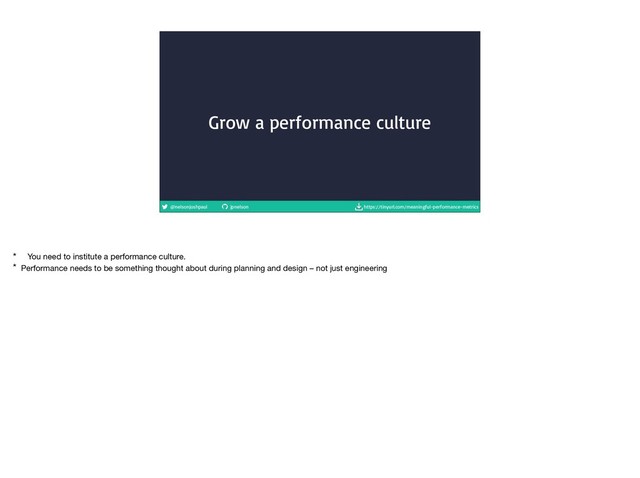 @nelsonjoshpaul jpnelson https://tinyurl.com/meaningful-performance-metrics
Grow a performance culture
* You need to institute a performance culture.

* Performance needs to be something thought about during planning and design – not just engineering
