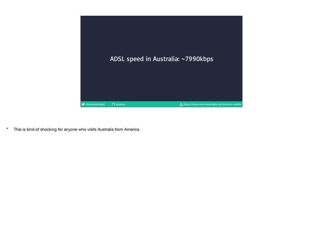 @nelsonjoshpaul jpnelson https://tinyurl.com/meaningful-performance-metrics
ADSL speed in Australia: ~7990kbps
* This is kind of shocking for anyone who visits Australia from America
